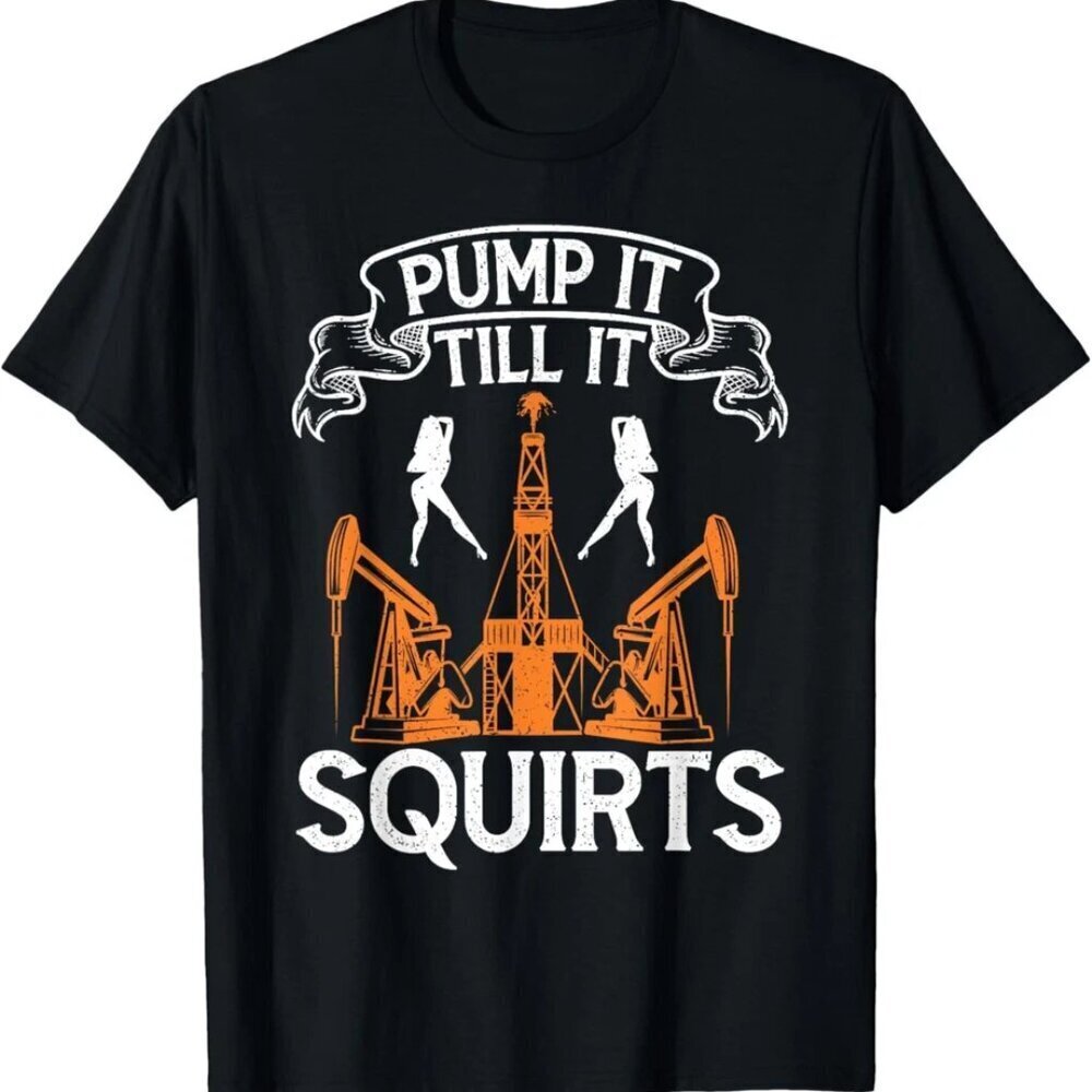 Funny Sarcastic Pump It Till It Squirts Oilfield Oil Worker T-Shirt .